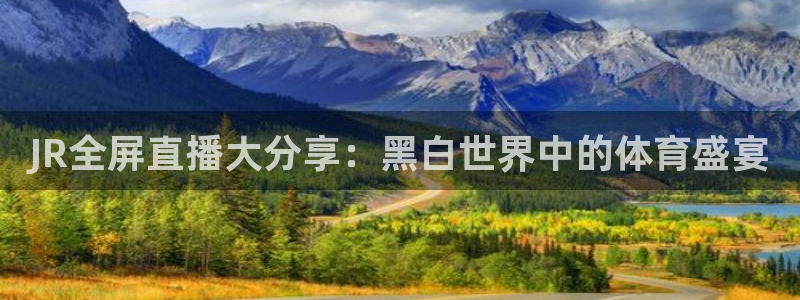 24直播网体育.点击链接.top：JR全屏直播大分享：黑白世界中的体育盛宴