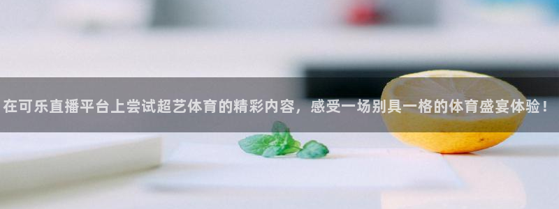 nba在线直播免费观看直播24直播网：在可乐直播平台上尝试超艺体育的精彩内容，感受一场别具一格的体育盛宴体验！